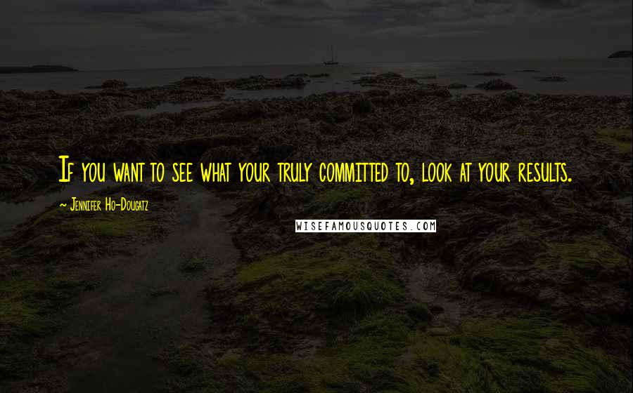 Jennifer Ho-Dougatz Quotes: If you want to see what your truly committed to, look at your results.