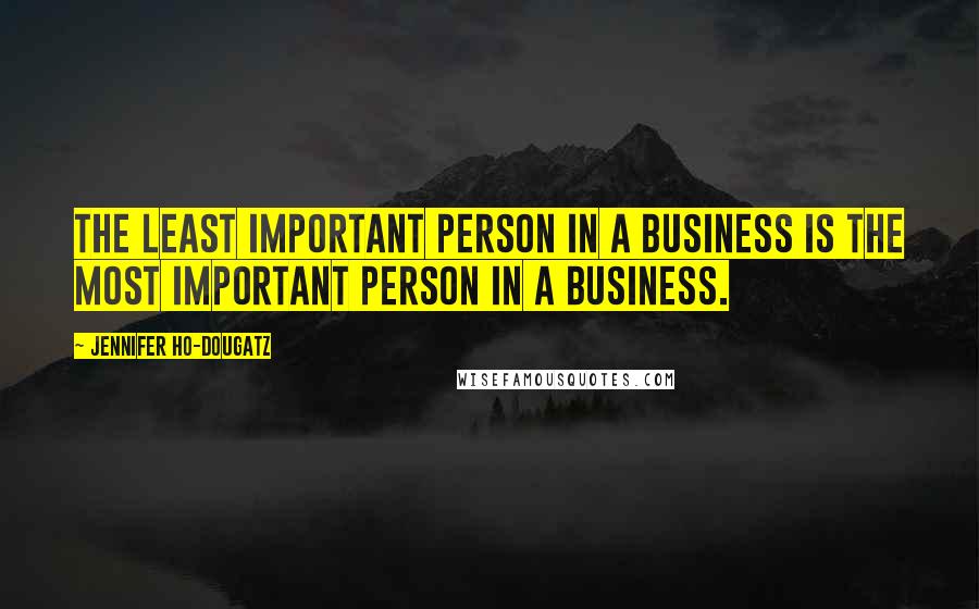 Jennifer Ho-Dougatz Quotes: The least important person in a business is the most important person in a business.