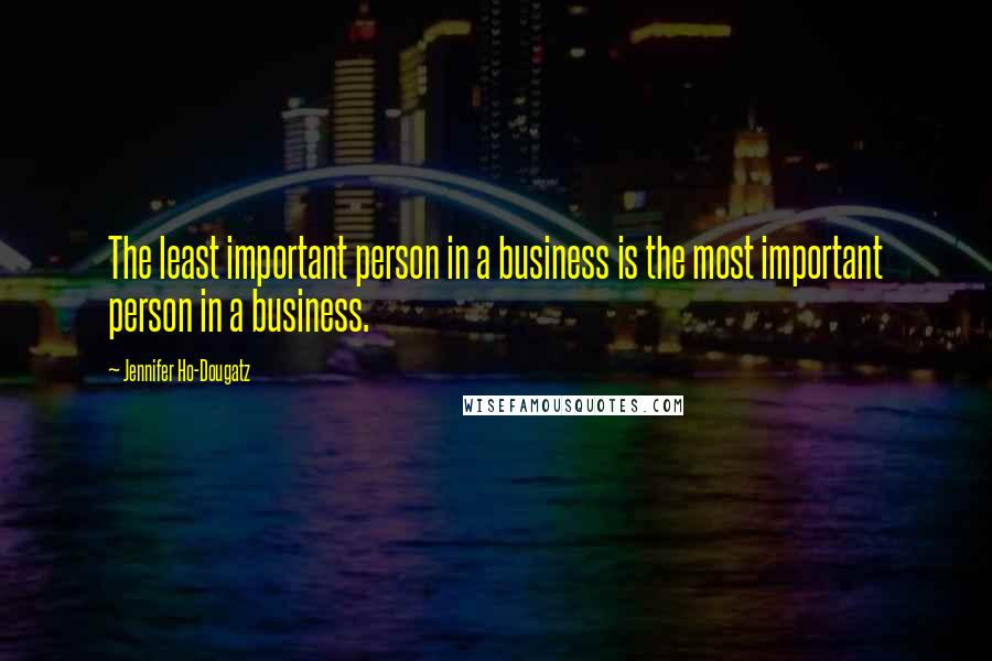 Jennifer Ho-Dougatz Quotes: The least important person in a business is the most important person in a business.