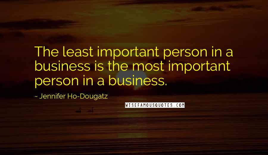 Jennifer Ho-Dougatz Quotes: The least important person in a business is the most important person in a business.
