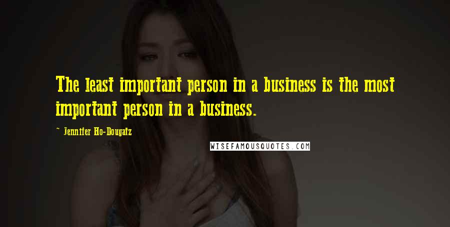 Jennifer Ho-Dougatz Quotes: The least important person in a business is the most important person in a business.