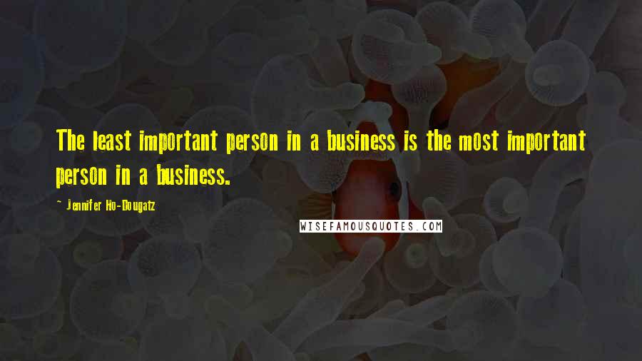 Jennifer Ho-Dougatz Quotes: The least important person in a business is the most important person in a business.