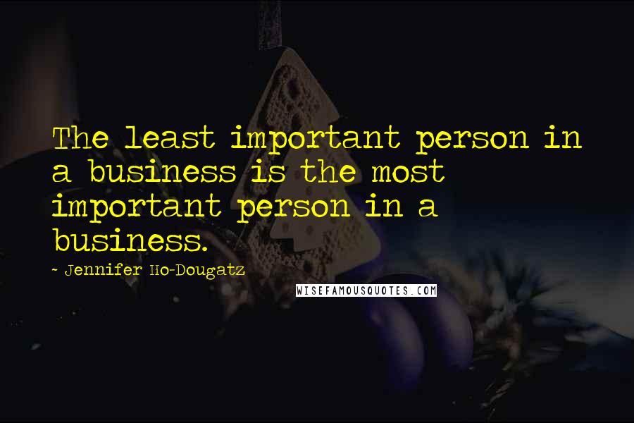 Jennifer Ho-Dougatz Quotes: The least important person in a business is the most important person in a business.