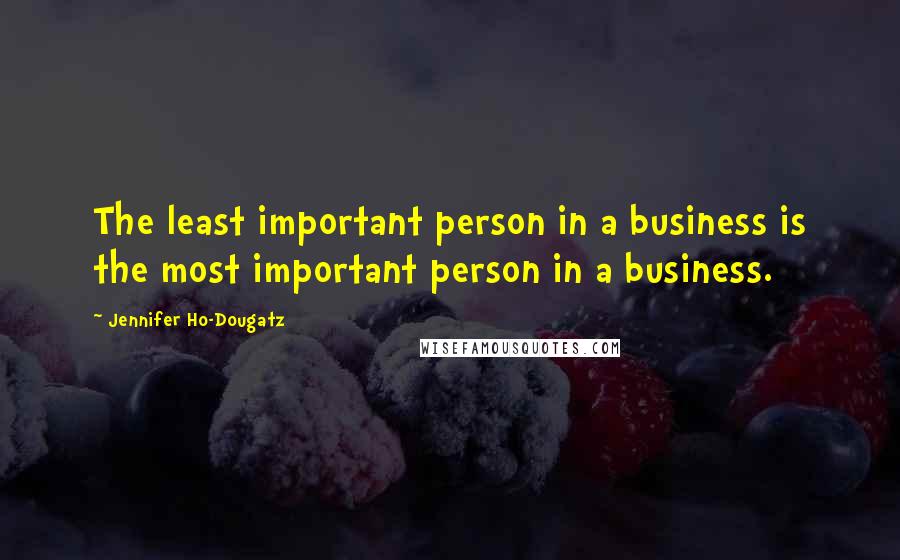 Jennifer Ho-Dougatz Quotes: The least important person in a business is the most important person in a business.