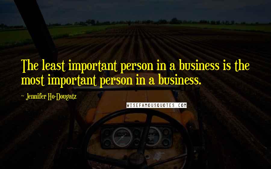 Jennifer Ho-Dougatz Quotes: The least important person in a business is the most important person in a business.