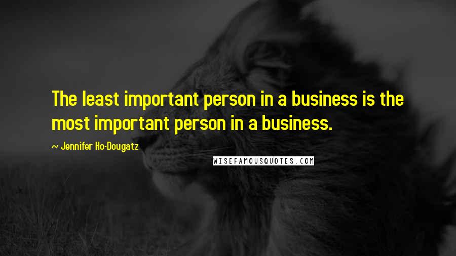 Jennifer Ho-Dougatz Quotes: The least important person in a business is the most important person in a business.