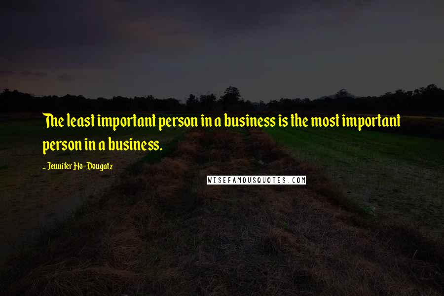 Jennifer Ho-Dougatz Quotes: The least important person in a business is the most important person in a business.