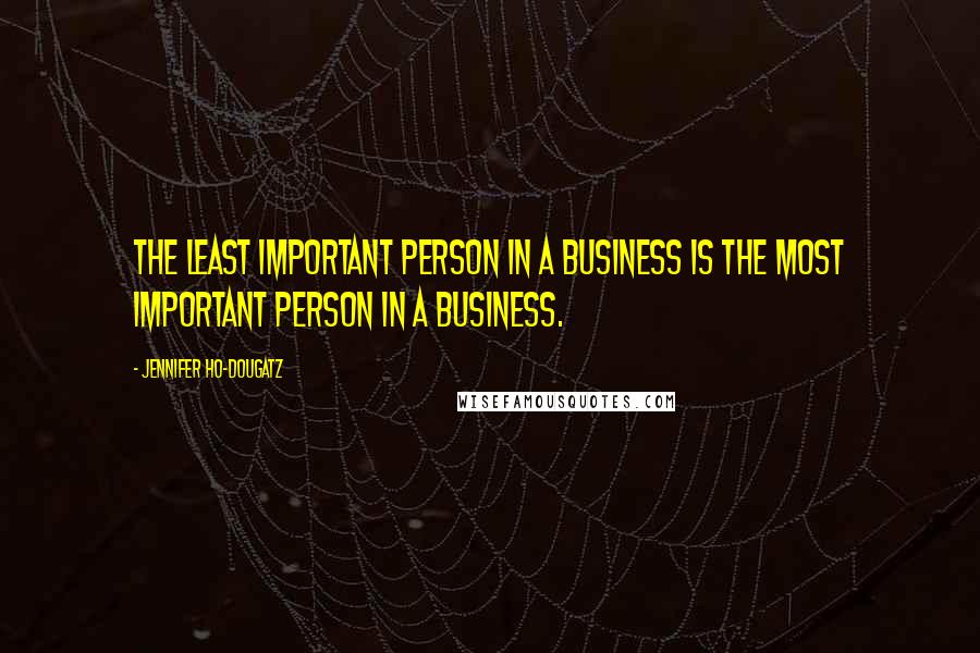 Jennifer Ho-Dougatz Quotes: The least important person in a business is the most important person in a business.