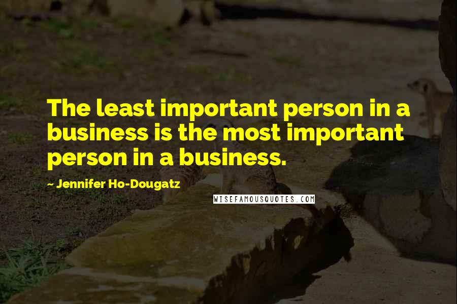 Jennifer Ho-Dougatz Quotes: The least important person in a business is the most important person in a business.