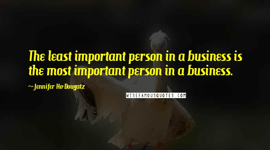 Jennifer Ho-Dougatz Quotes: The least important person in a business is the most important person in a business.