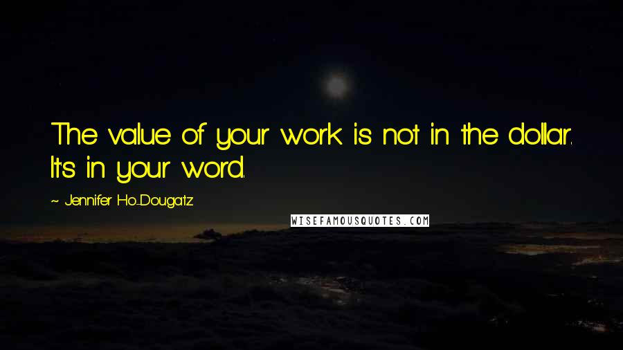 Jennifer Ho-Dougatz Quotes: The value of your work is not in the dollar. It's in your word.