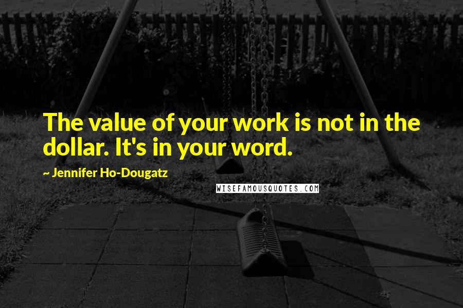 Jennifer Ho-Dougatz Quotes: The value of your work is not in the dollar. It's in your word.