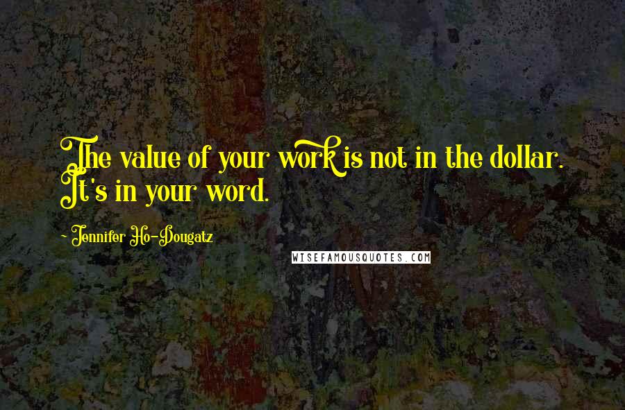 Jennifer Ho-Dougatz Quotes: The value of your work is not in the dollar. It's in your word.