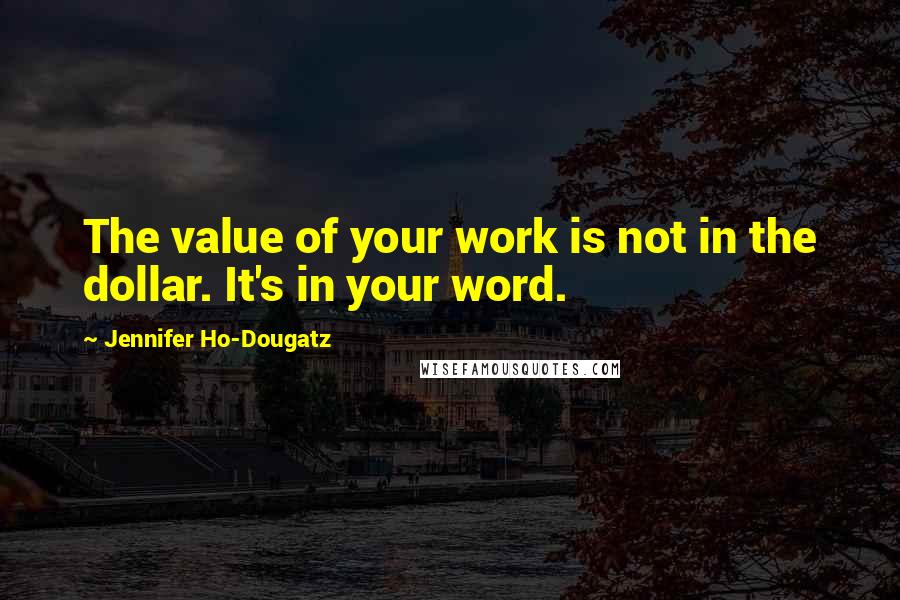 Jennifer Ho-Dougatz Quotes: The value of your work is not in the dollar. It's in your word.