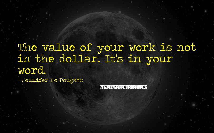 Jennifer Ho-Dougatz Quotes: The value of your work is not in the dollar. It's in your word.