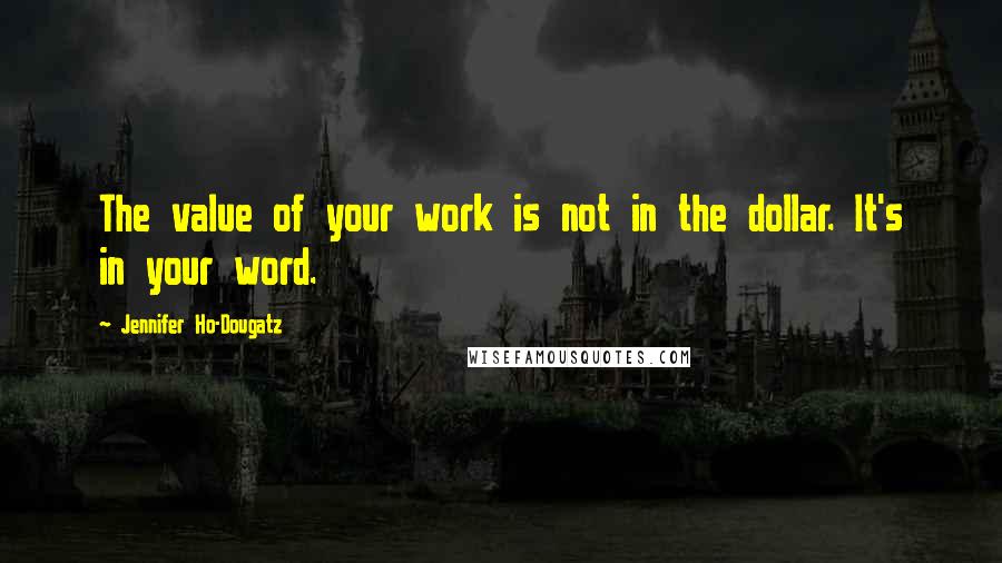 Jennifer Ho-Dougatz Quotes: The value of your work is not in the dollar. It's in your word.