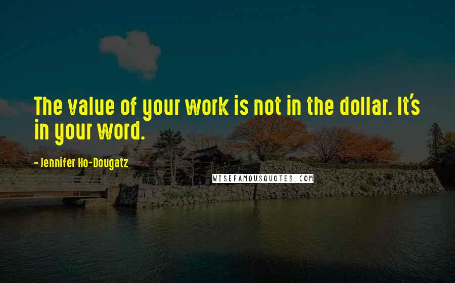 Jennifer Ho-Dougatz Quotes: The value of your work is not in the dollar. It's in your word.
