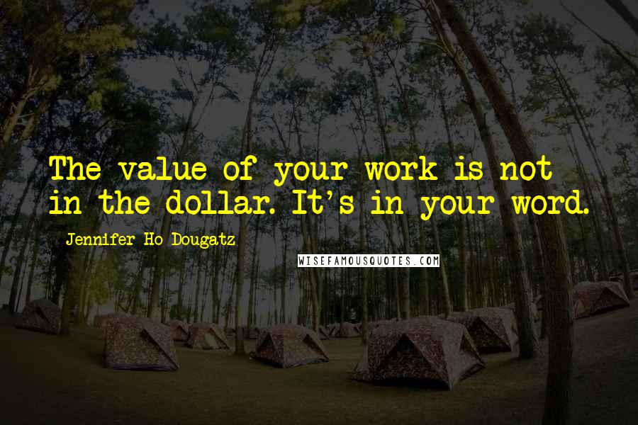 Jennifer Ho-Dougatz Quotes: The value of your work is not in the dollar. It's in your word.