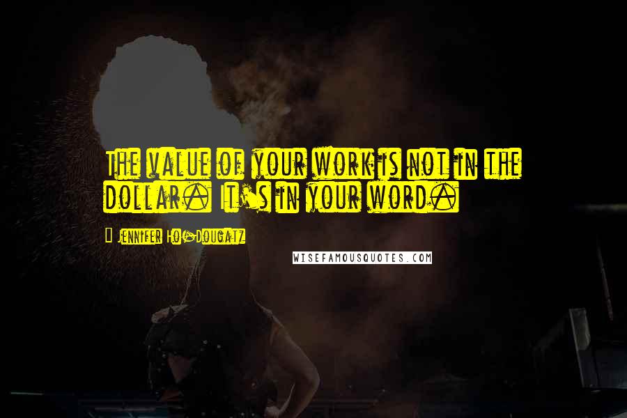 Jennifer Ho-Dougatz Quotes: The value of your work is not in the dollar. It's in your word.