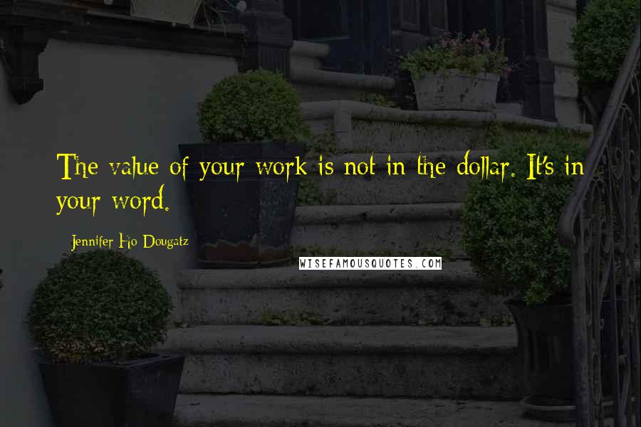 Jennifer Ho-Dougatz Quotes: The value of your work is not in the dollar. It's in your word.
