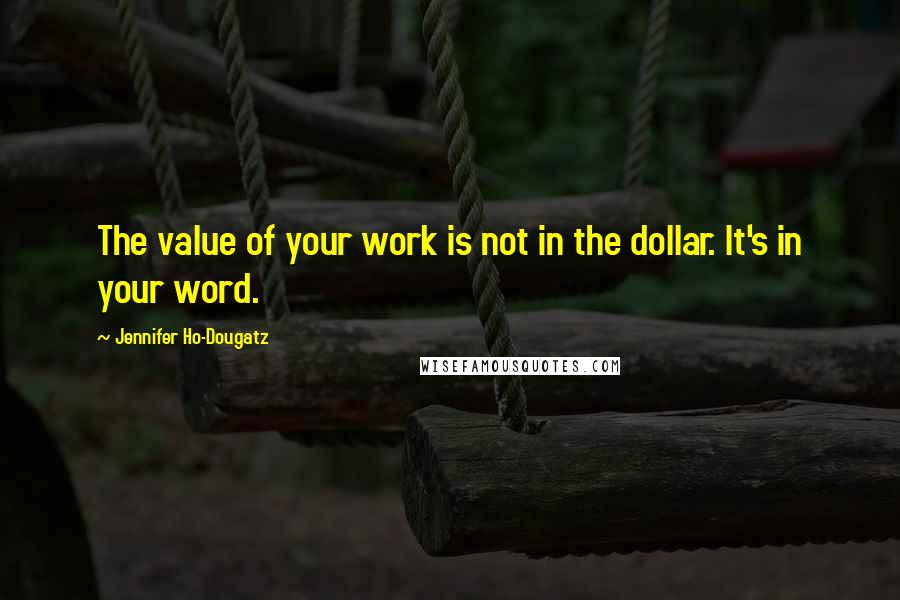 Jennifer Ho-Dougatz Quotes: The value of your work is not in the dollar. It's in your word.