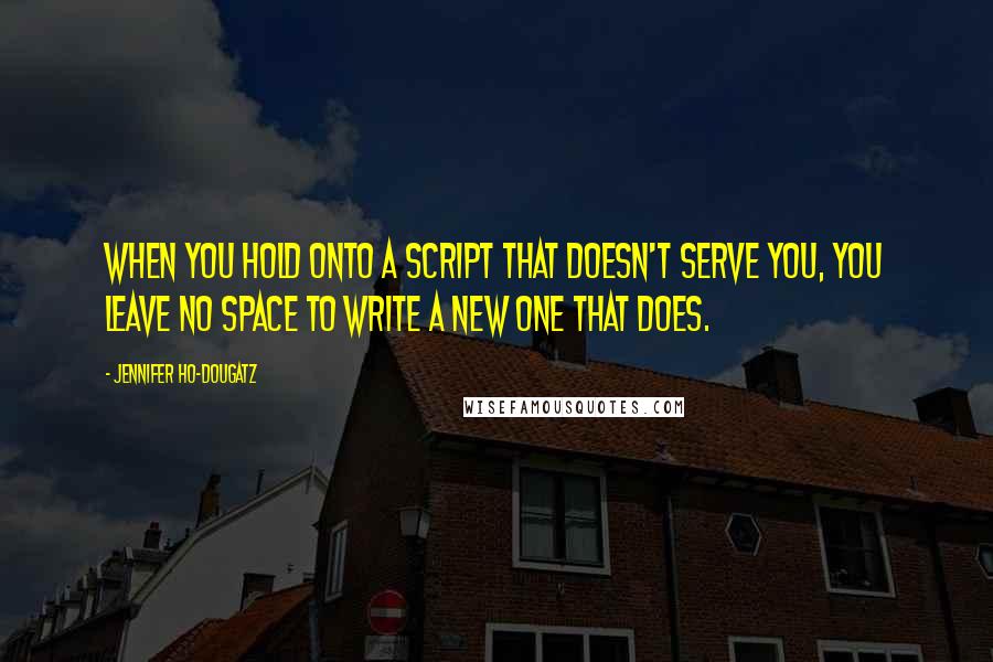 Jennifer Ho-Dougatz Quotes: When you hold onto a script that doesn't serve you, you leave no space to write a new one that does.