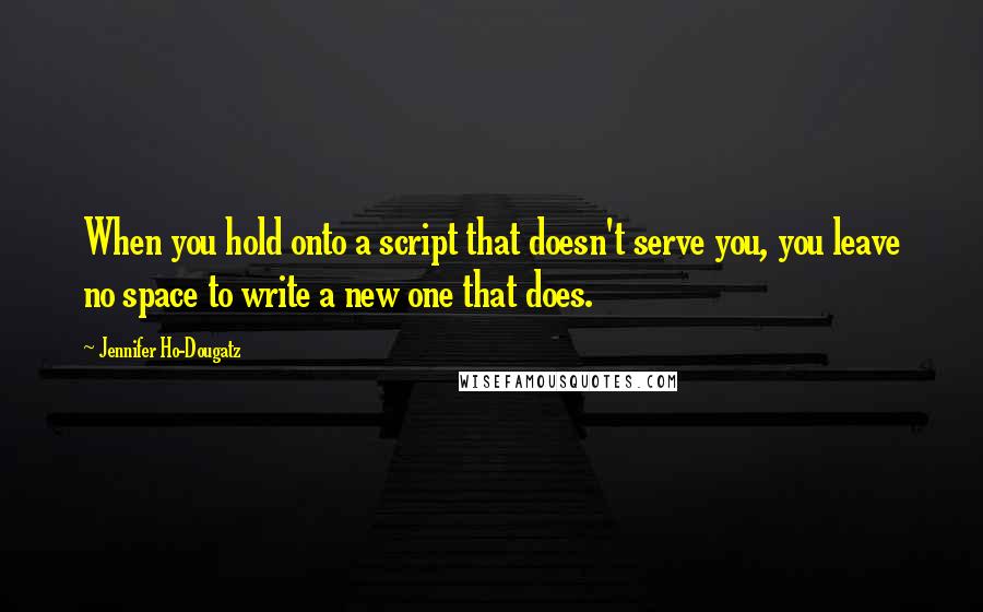 Jennifer Ho-Dougatz Quotes: When you hold onto a script that doesn't serve you, you leave no space to write a new one that does.