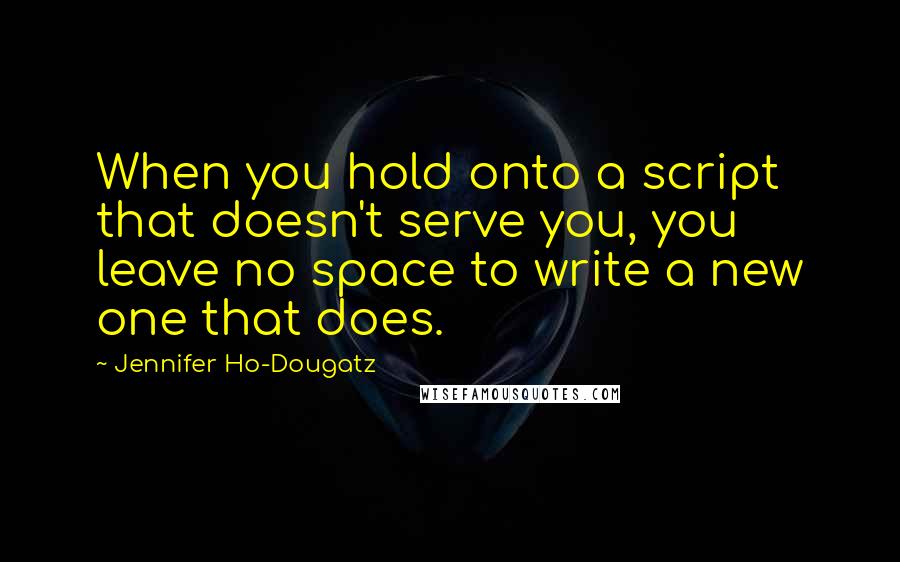 Jennifer Ho-Dougatz Quotes: When you hold onto a script that doesn't serve you, you leave no space to write a new one that does.