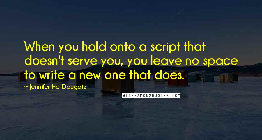 Jennifer Ho-Dougatz Quotes: When you hold onto a script that doesn't serve you, you leave no space to write a new one that does.