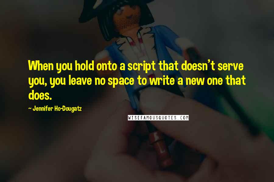 Jennifer Ho-Dougatz Quotes: When you hold onto a script that doesn't serve you, you leave no space to write a new one that does.