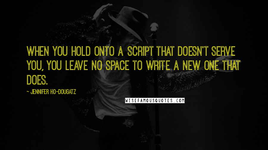 Jennifer Ho-Dougatz Quotes: When you hold onto a script that doesn't serve you, you leave no space to write a new one that does.