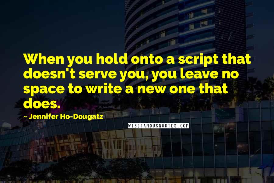 Jennifer Ho-Dougatz Quotes: When you hold onto a script that doesn't serve you, you leave no space to write a new one that does.