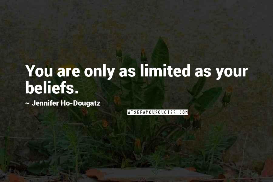 Jennifer Ho-Dougatz Quotes: You are only as limited as your beliefs.