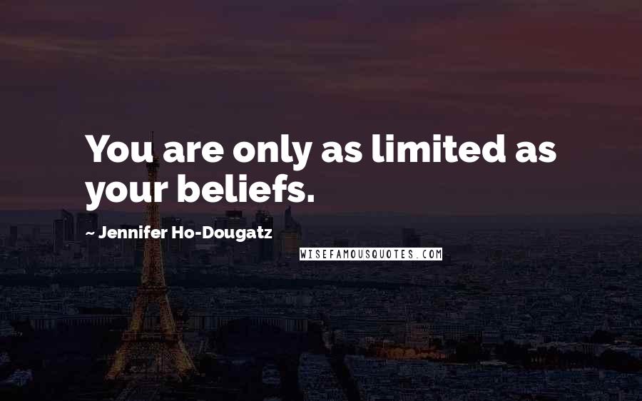 Jennifer Ho-Dougatz Quotes: You are only as limited as your beliefs.