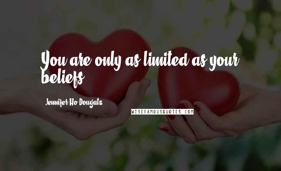 Jennifer Ho-Dougatz Quotes: You are only as limited as your beliefs.