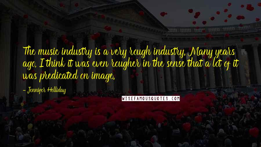 Jennifer Holliday Quotes: The music industry is a very rough industry. Many years ago, I think it was even rougher in the sense that a lot of it was predicated on image.