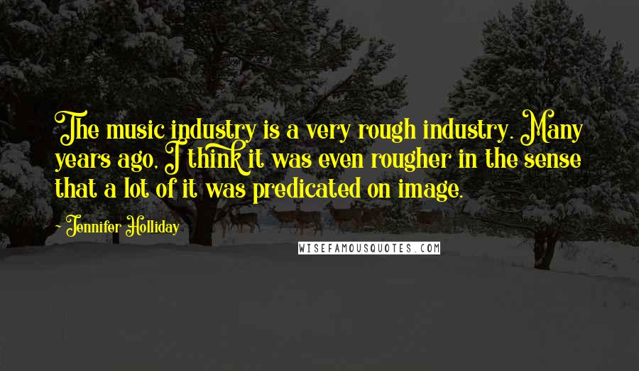 Jennifer Holliday Quotes: The music industry is a very rough industry. Many years ago, I think it was even rougher in the sense that a lot of it was predicated on image.