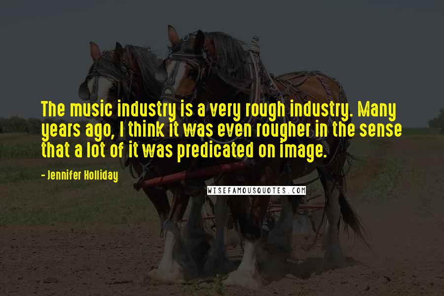 Jennifer Holliday Quotes: The music industry is a very rough industry. Many years ago, I think it was even rougher in the sense that a lot of it was predicated on image.