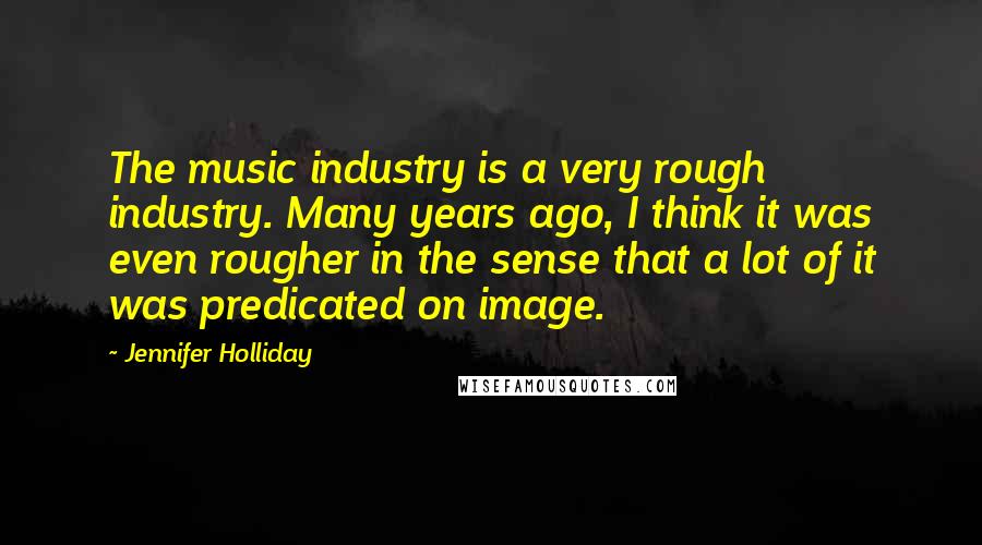 Jennifer Holliday Quotes: The music industry is a very rough industry. Many years ago, I think it was even rougher in the sense that a lot of it was predicated on image.