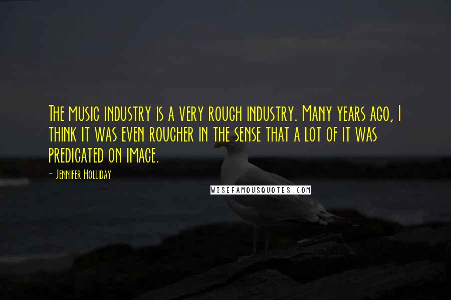 Jennifer Holliday Quotes: The music industry is a very rough industry. Many years ago, I think it was even rougher in the sense that a lot of it was predicated on image.