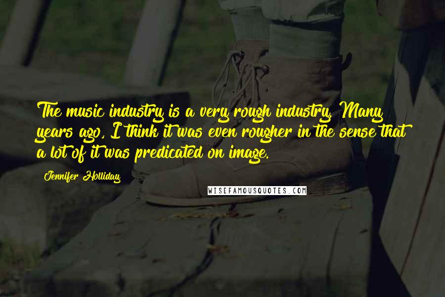 Jennifer Holliday Quotes: The music industry is a very rough industry. Many years ago, I think it was even rougher in the sense that a lot of it was predicated on image.