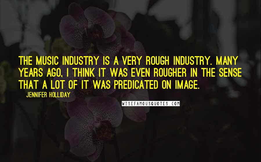 Jennifer Holliday Quotes: The music industry is a very rough industry. Many years ago, I think it was even rougher in the sense that a lot of it was predicated on image.