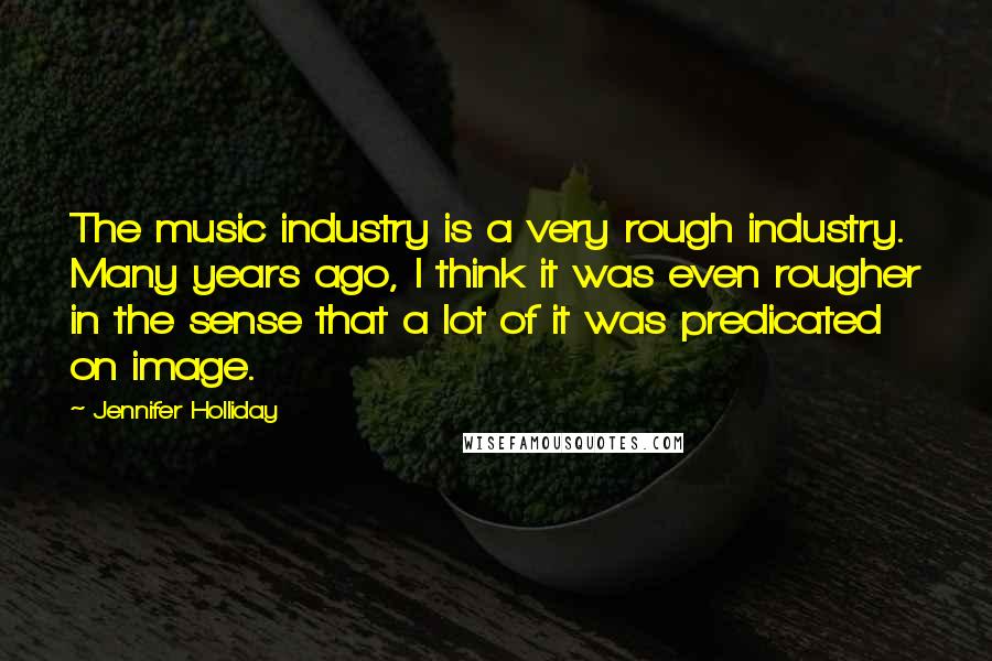 Jennifer Holliday Quotes: The music industry is a very rough industry. Many years ago, I think it was even rougher in the sense that a lot of it was predicated on image.