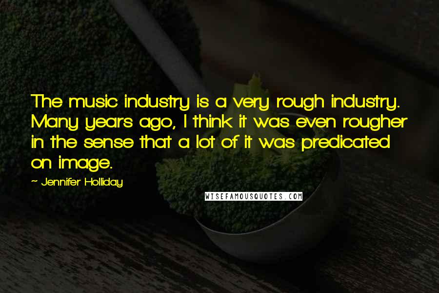 Jennifer Holliday Quotes: The music industry is a very rough industry. Many years ago, I think it was even rougher in the sense that a lot of it was predicated on image.