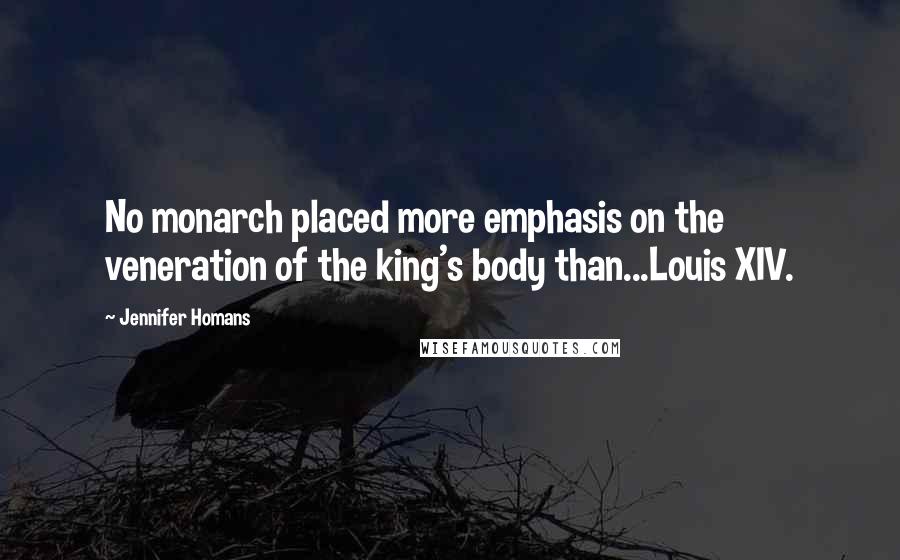 Jennifer Homans Quotes: No monarch placed more emphasis on the veneration of the king's body than...Louis XIV.