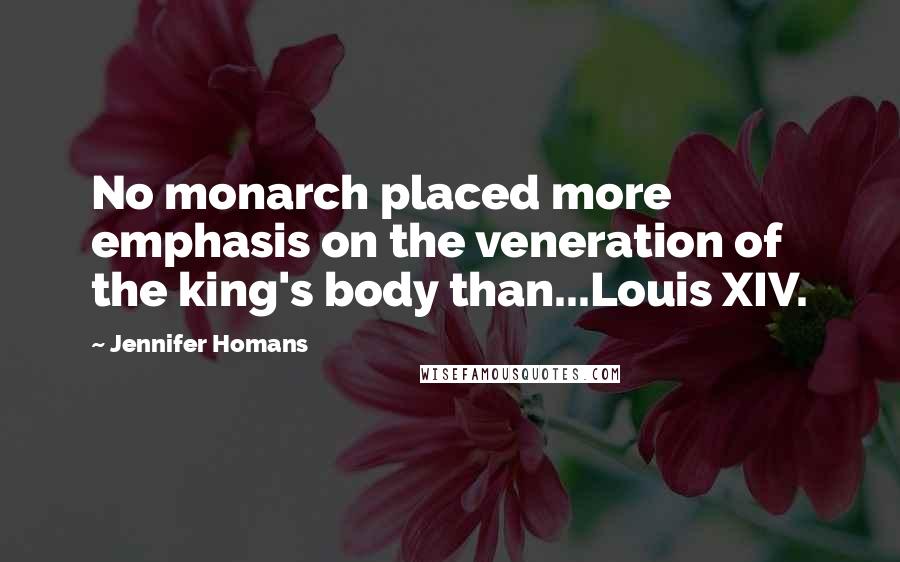 Jennifer Homans Quotes: No monarch placed more emphasis on the veneration of the king's body than...Louis XIV.