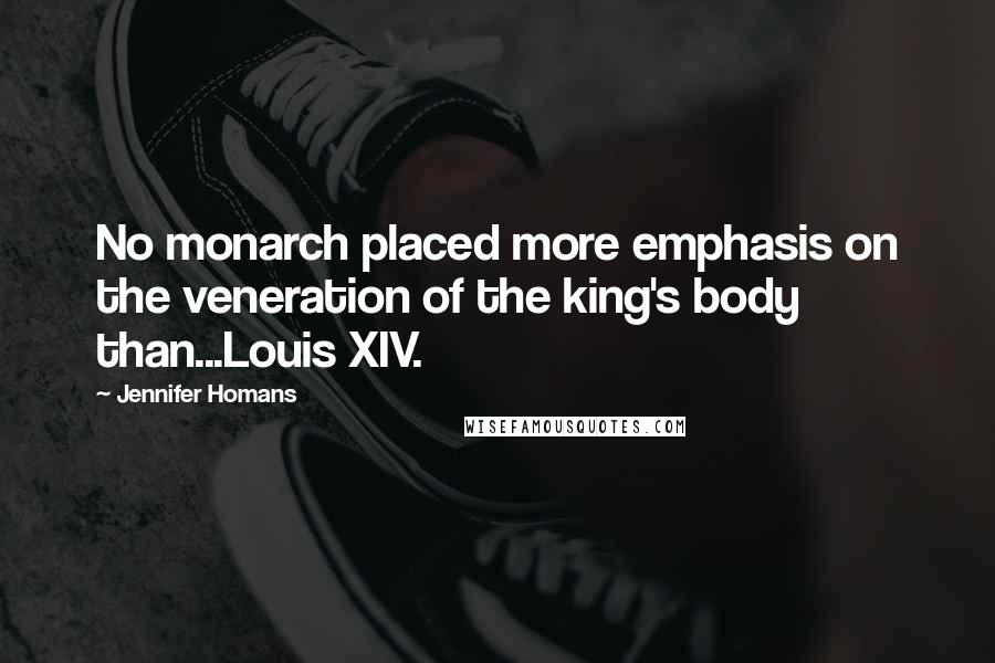 Jennifer Homans Quotes: No monarch placed more emphasis on the veneration of the king's body than...Louis XIV.