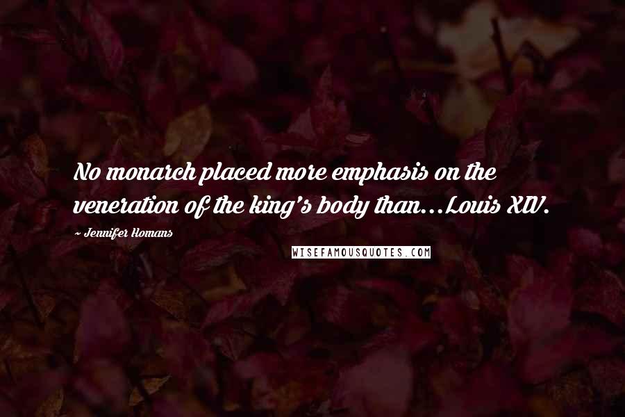 Jennifer Homans Quotes: No monarch placed more emphasis on the veneration of the king's body than...Louis XIV.