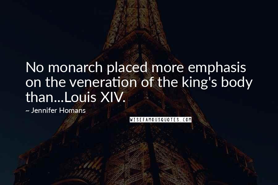 Jennifer Homans Quotes: No monarch placed more emphasis on the veneration of the king's body than...Louis XIV.