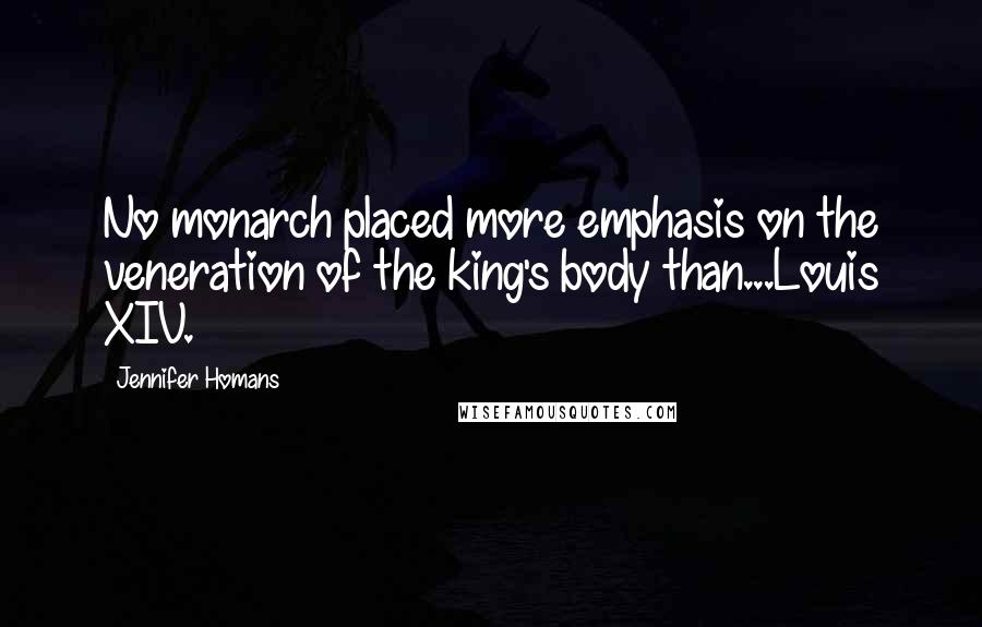 Jennifer Homans Quotes: No monarch placed more emphasis on the veneration of the king's body than...Louis XIV.
